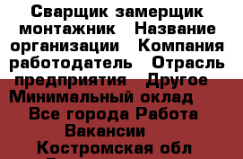 Сварщик-замерщик-монтажник › Название организации ­ Компания-работодатель › Отрасль предприятия ­ Другое › Минимальный оклад ­ 1 - Все города Работа » Вакансии   . Костромская обл.,Волгореченск г.